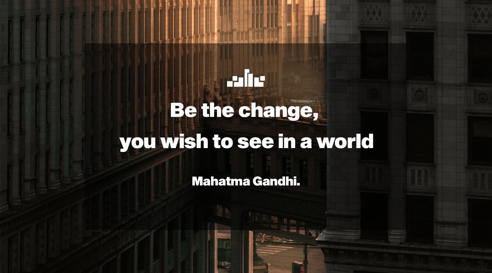 Be the change, you wish to see in a world.- Mahatma Gandhi.